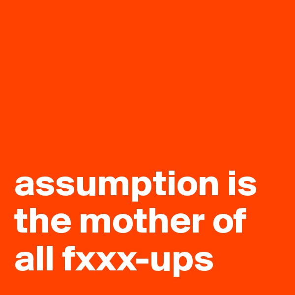 



assumption is the mother of all fxxx-ups