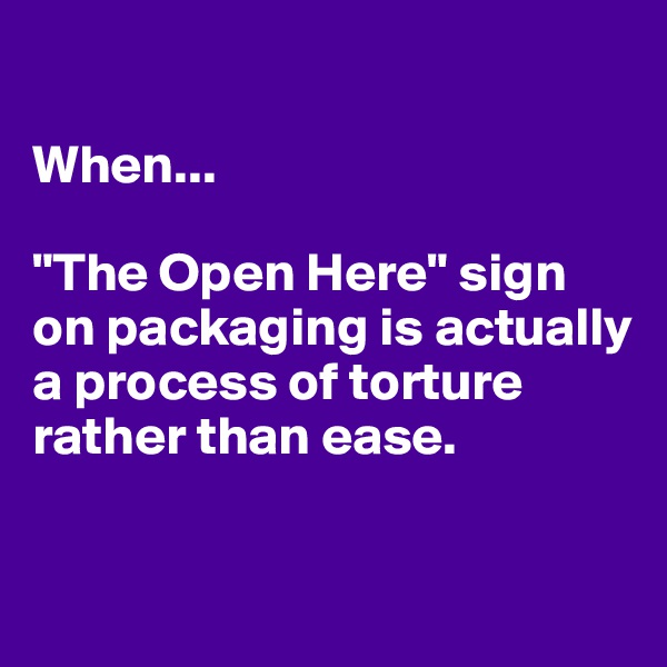 

When...

"The Open Here" sign on packaging is actually a process of torture rather than ease.

