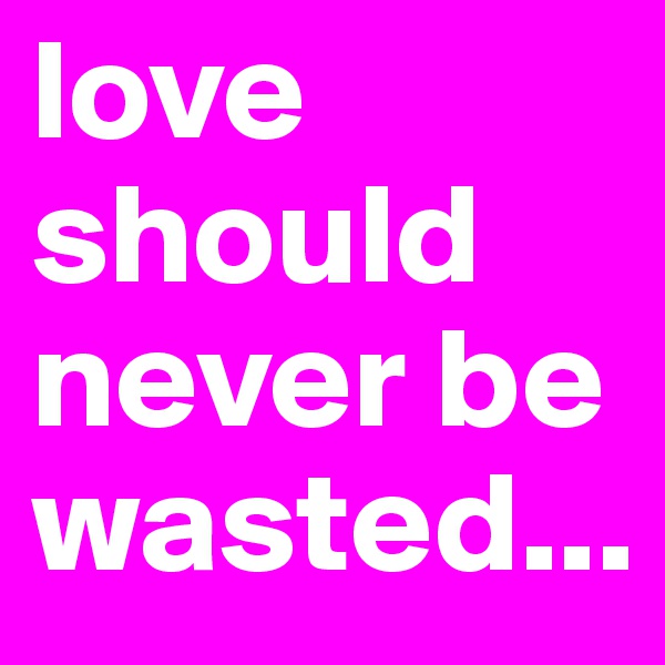 love should never be wasted...