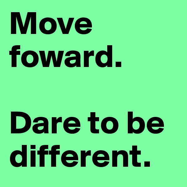 Move foward.

Dare to be different.