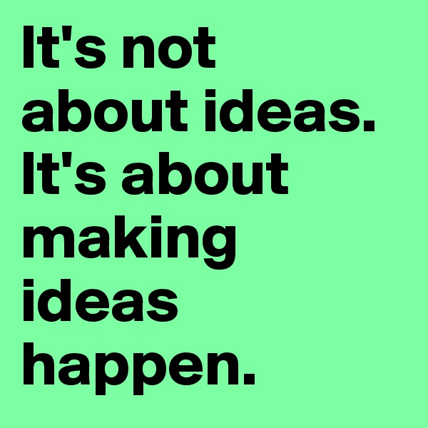 It's not 
about ideas. 
It's about making ideas happen.