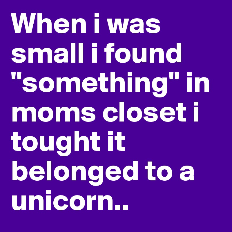 When i was small i found "something" in moms closet i tought it belonged to a unicorn..