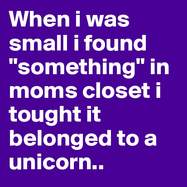 When i was small i found "something" in moms closet i tought it belonged to a unicorn..