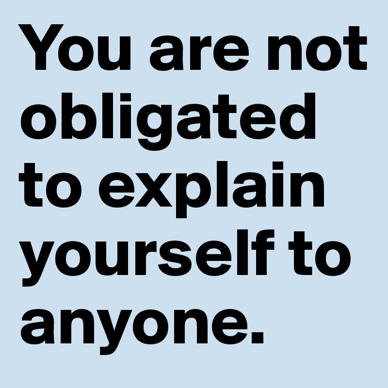 You are not obligated to explain yourself to anyone.