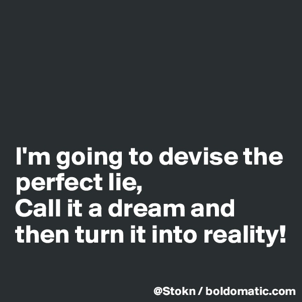 




I'm going to devise the perfect lie,
Call it a dream and then turn it into reality!
