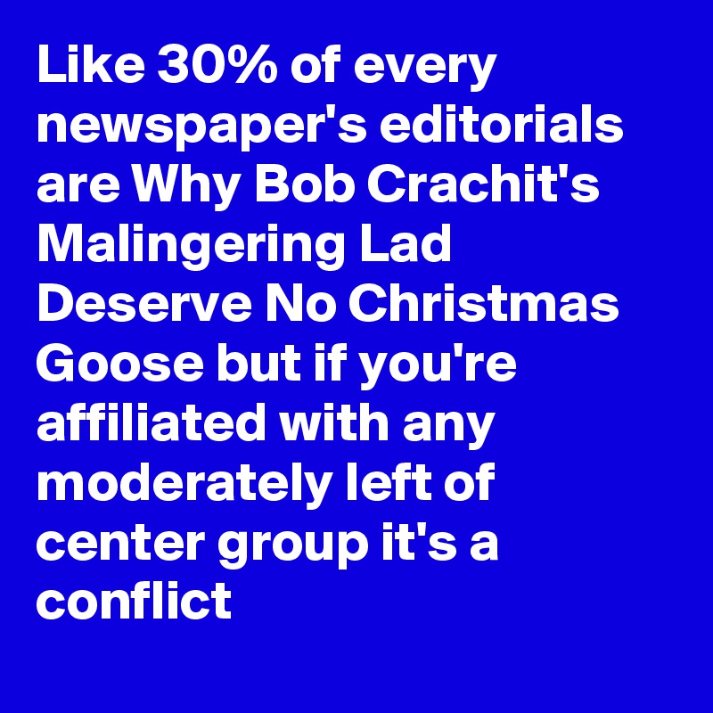 Like 30% of every newspaper's editorials are Why Bob Crachit's Malingering Lad Deserve No Christmas Goose but if you're affiliated with any moderately left of center group it's a conflict