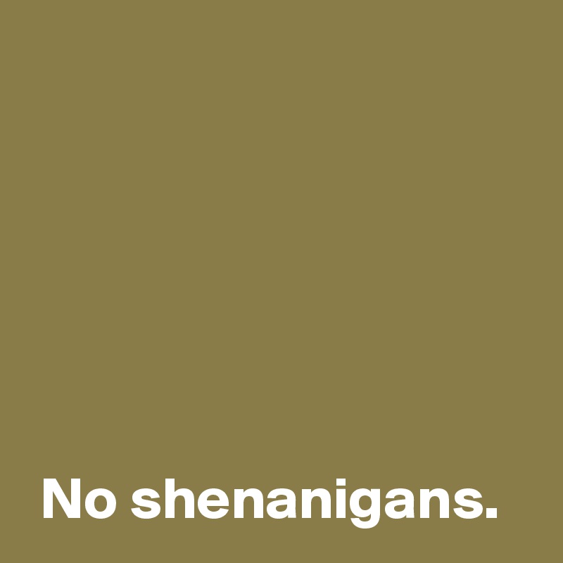 






 No shenanigans.