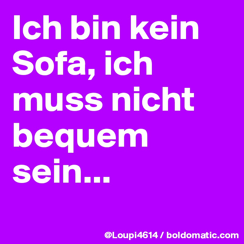 Ich bin kein Sofa, ich muss nicht bequem sein...
