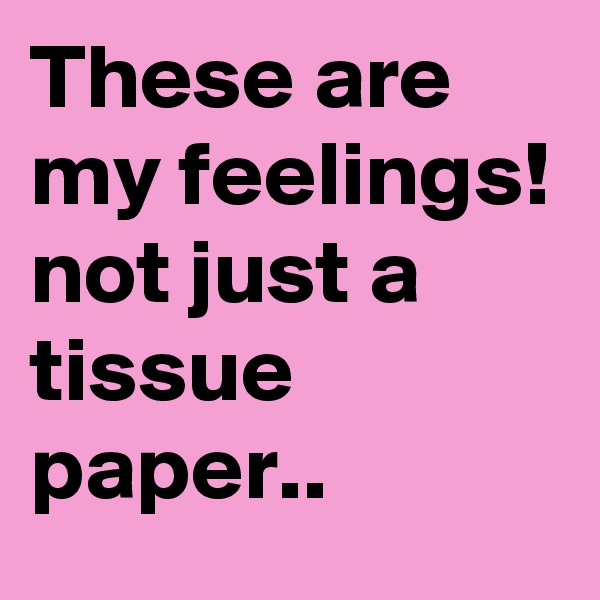 These are my feelings! not just a tissue paper..