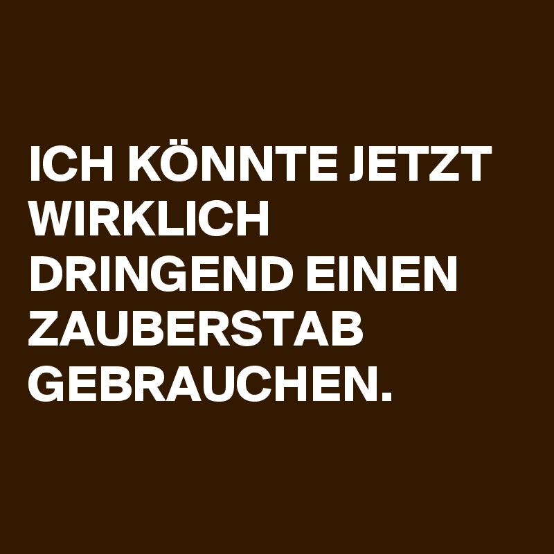 

ICH KÖNNTE JETZT WIRKLICH DRINGEND EINEN ZAUBERSTAB GEBRAUCHEN.

