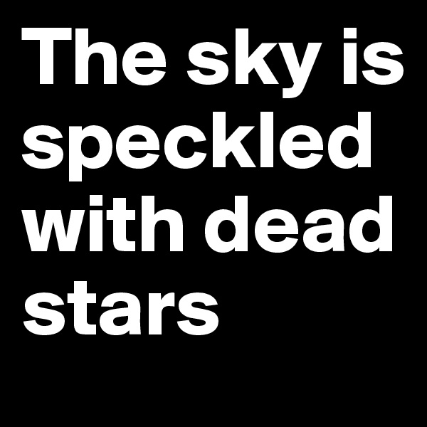 The sky is speckled with dead stars