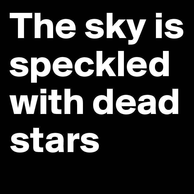 The sky is speckled with dead stars