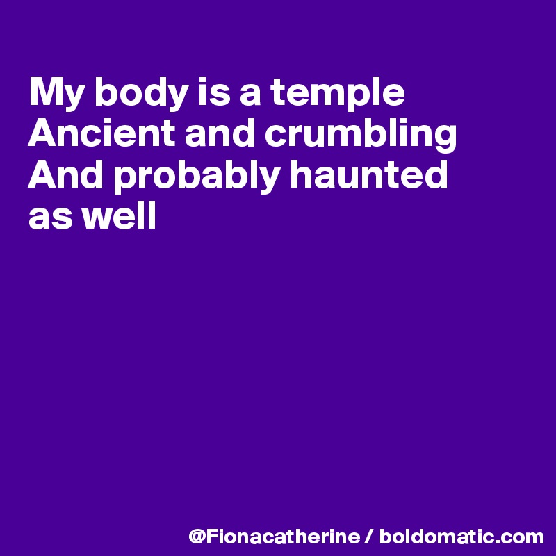 
My body is a temple
Ancient and crumbling
And probably haunted
as well







