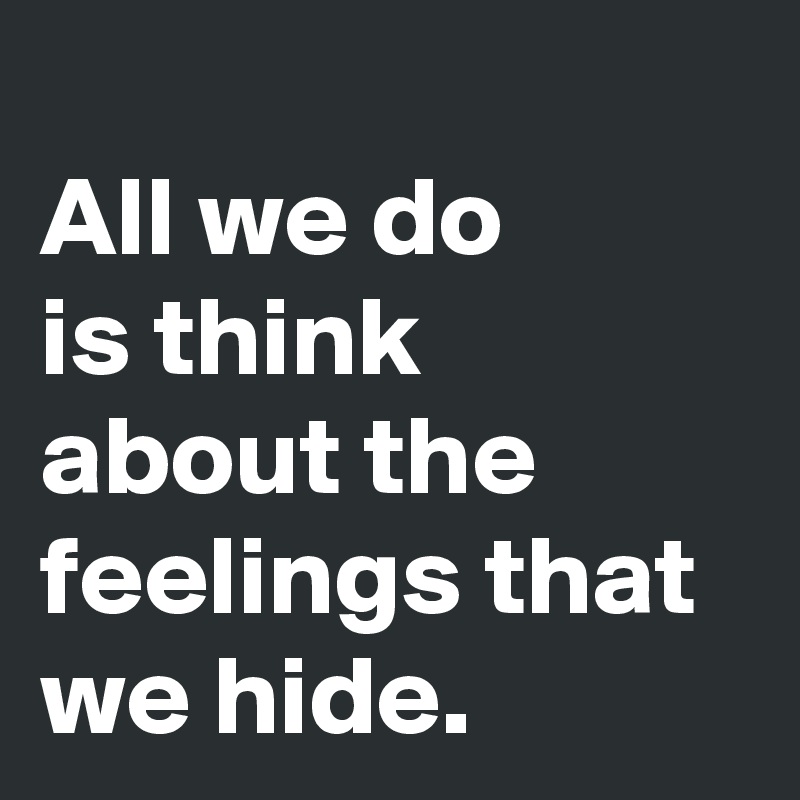 
All we do 
is think about the feelings that we hide.