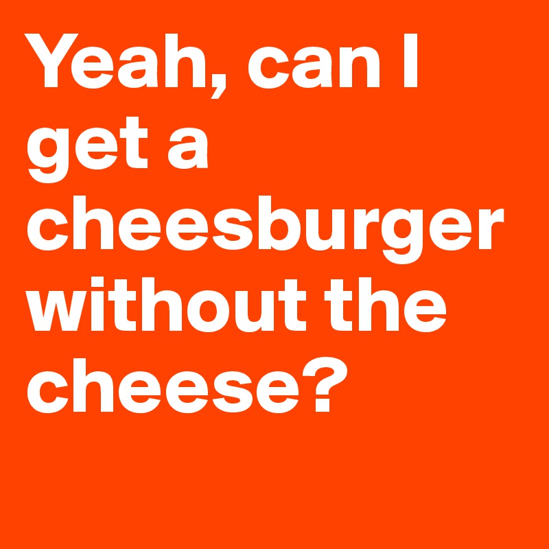 Yeah, can I get a cheesburger without the cheese?
