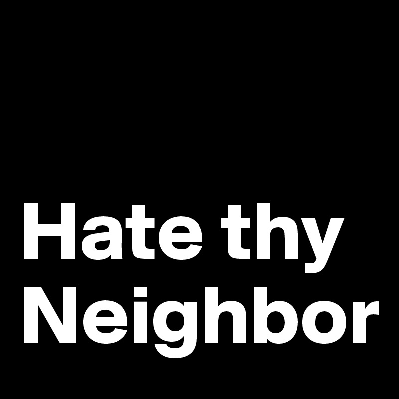 

Hate thy Neighbor
