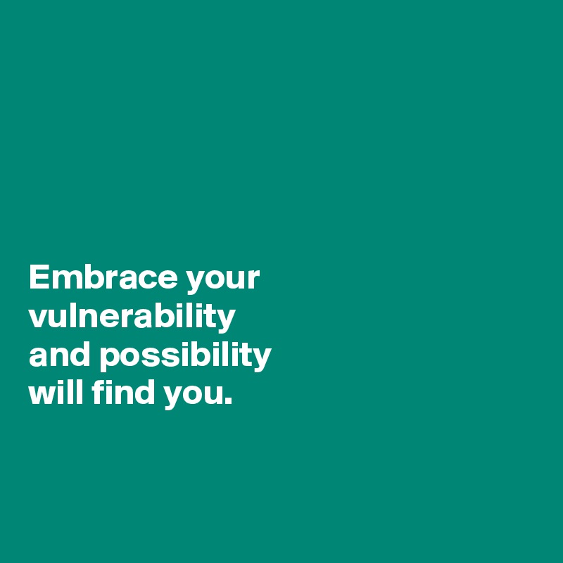 





Embrace your 
vulnerability 
and possibility 
will find you. 


