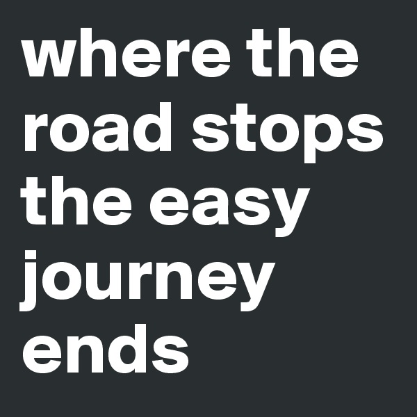 where the road stops the easy journey ends