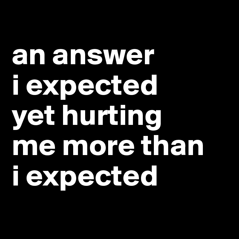 
an answer 
i expected 
yet hurting 
me more than 
i expected
