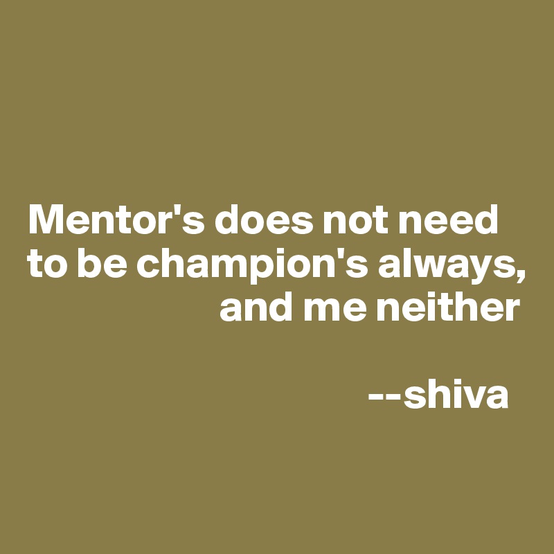 



Mentor's does not need to be champion's always, 
                      and me neither

                                       --shiva

