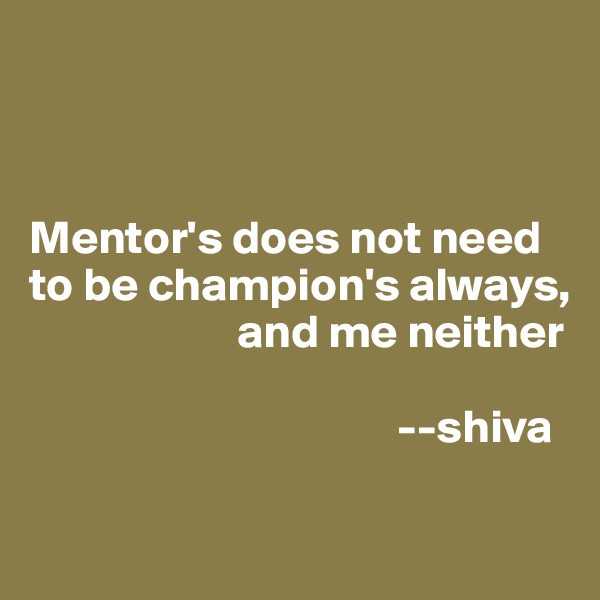 



Mentor's does not need to be champion's always, 
                      and me neither

                                       --shiva

