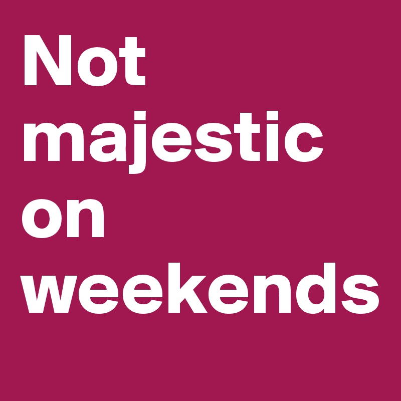 Not majestic on weekends