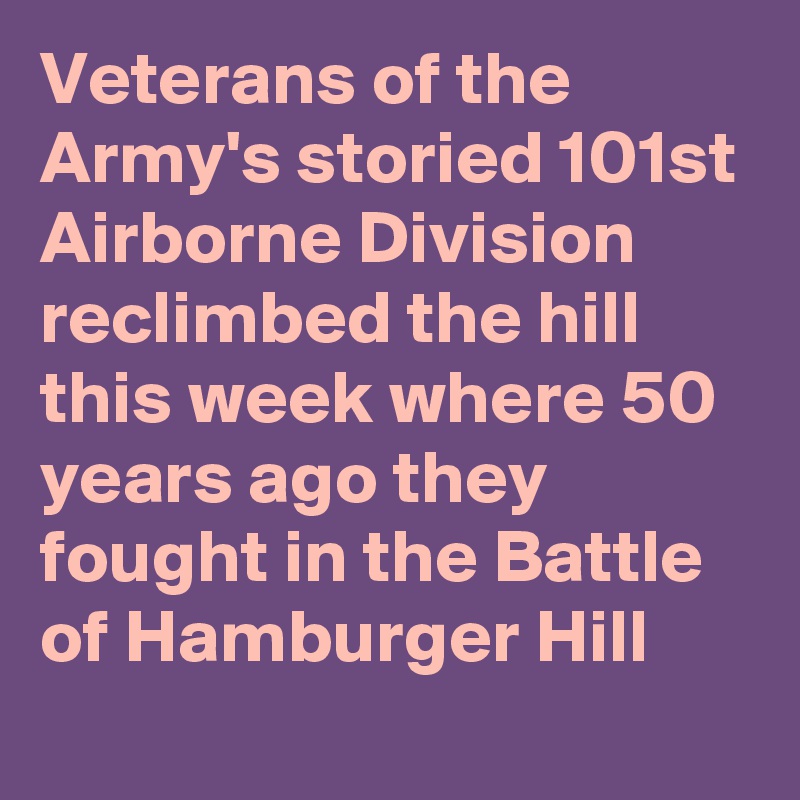 Veterans of the Army's storied 101st Airborne Division reclimbed the hill this week where 50 years ago they fought in the Battle of Hamburger Hill