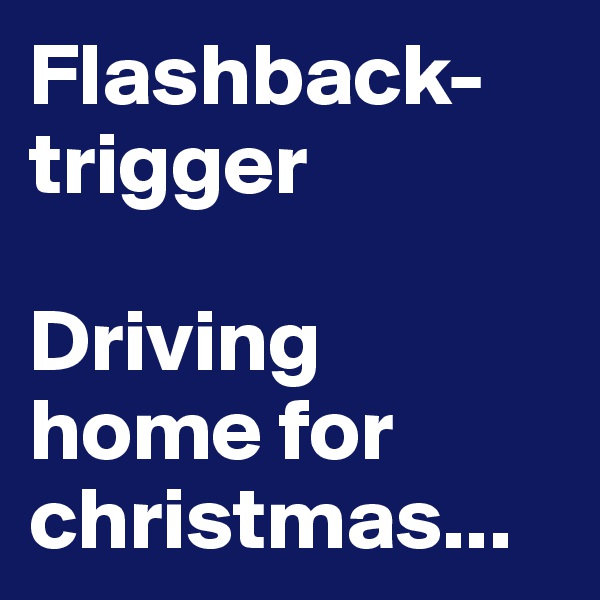 Flashback-trigger

Driving home for christmas...