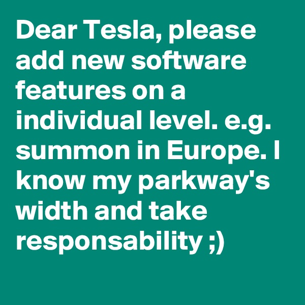 Dear Tesla, please add new software features on a individual level. e.g. summon in Europe. I know my parkway's width and take responsability ;)