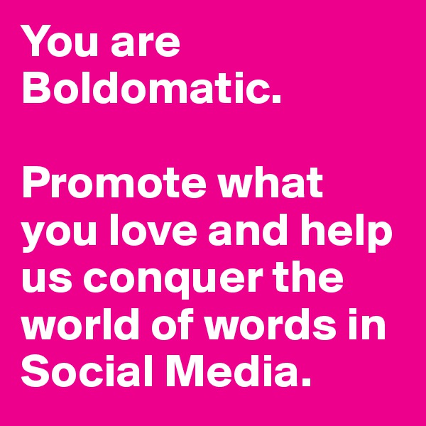 You are Boldomatic. 

Promote what you love and help us conquer the world of words in Social Media. 