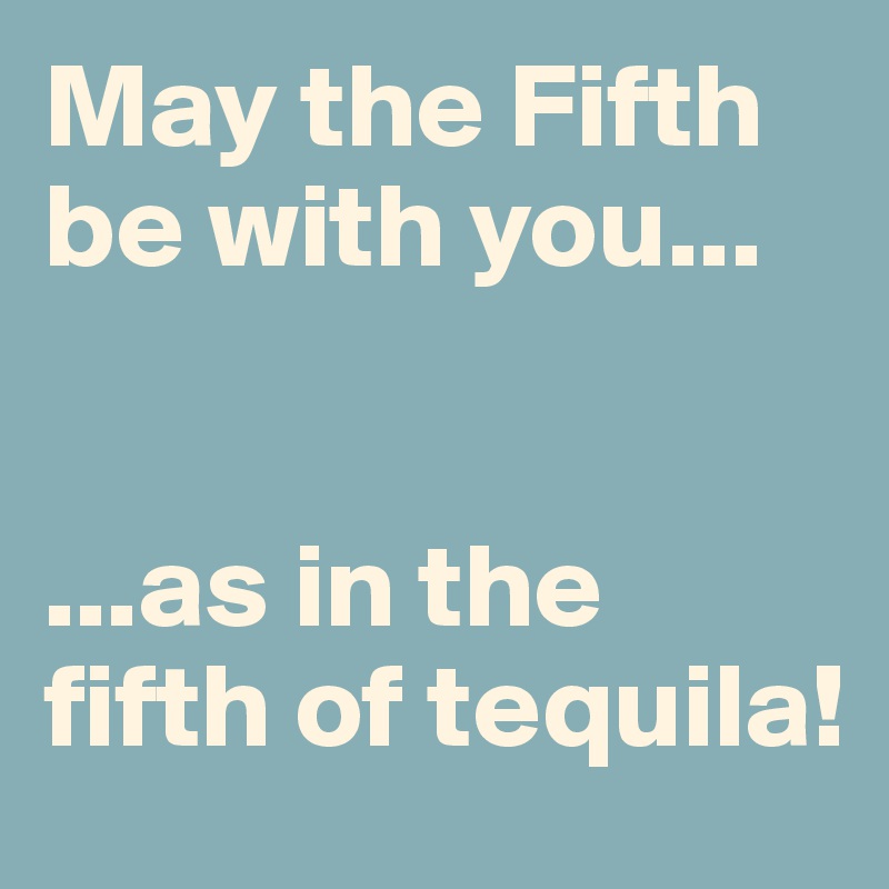 May the Fifth be with you...


...as in the fifth of tequila!