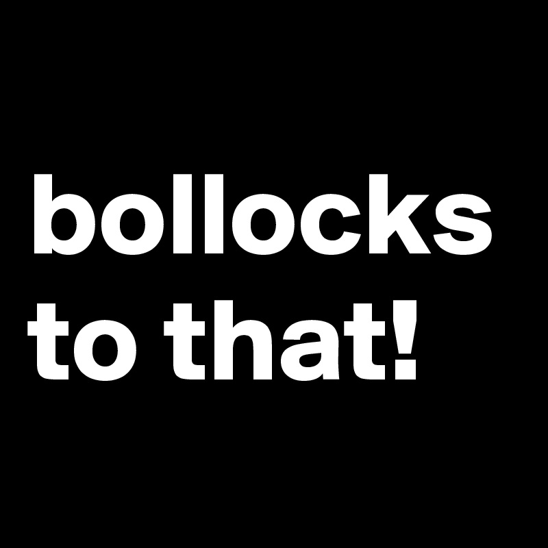 
bollocks
to that!