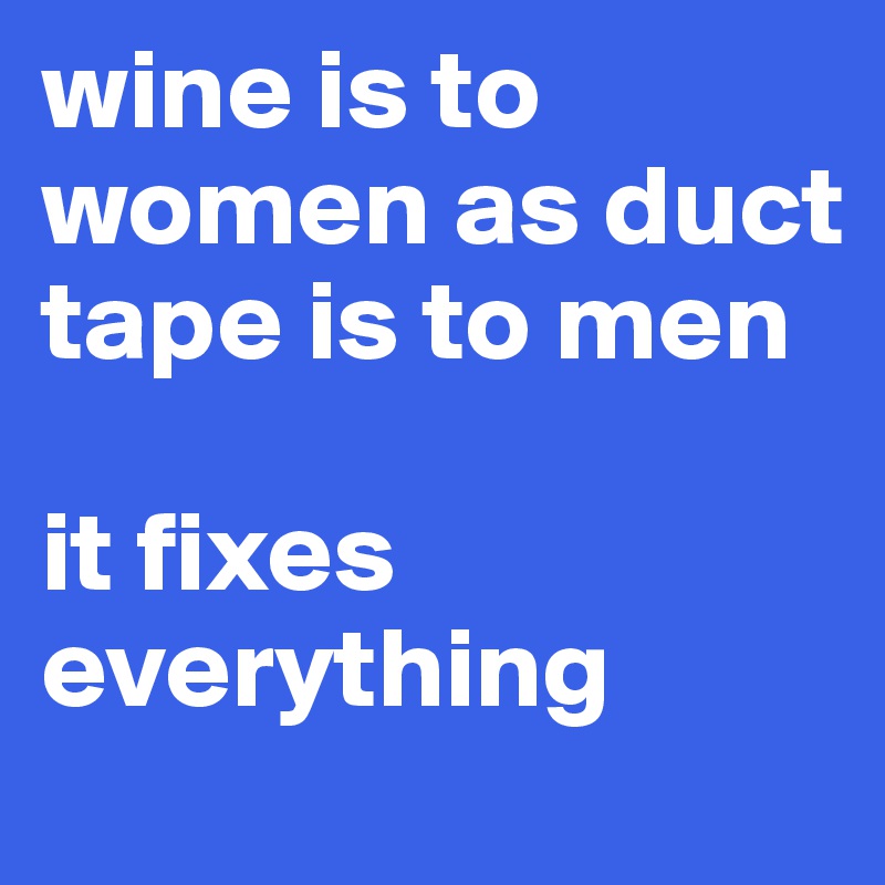 wine is to women as duct tape is to men

it fixes everything