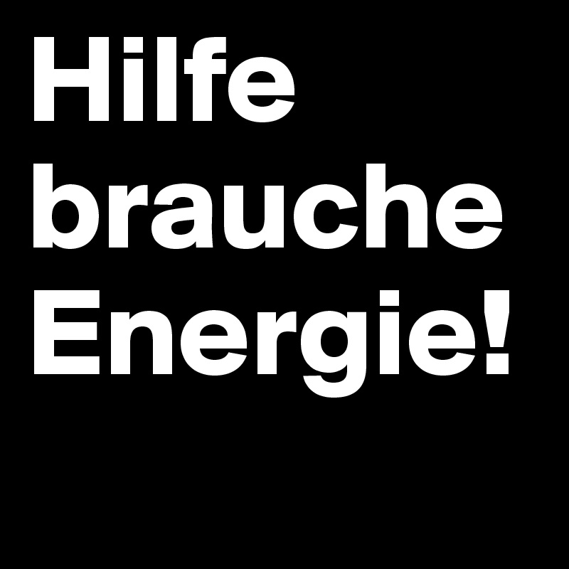 Hilfe
brauche Energie!
