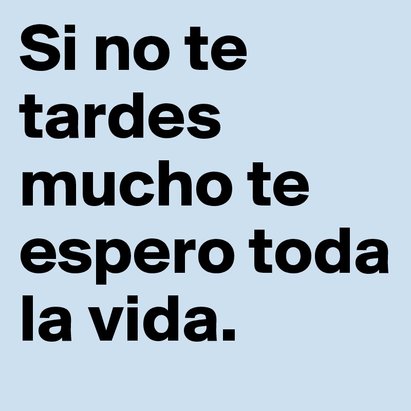 Si no te tardes mucho te espero toda la vida.