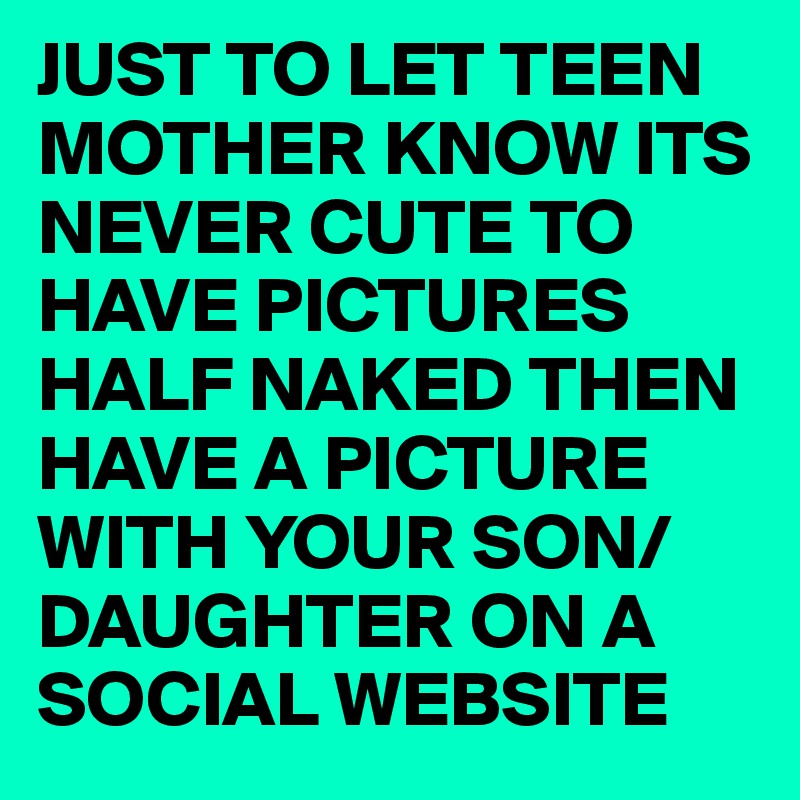 JUST TO LET TEEN MOTHER KNOW ITS NEVER CUTE TO HAVE PICTURES HALF NAKED THEN HAVE A PICTURE WITH YOUR SON/DAUGHTER ON A SOCIAL WEBSITE