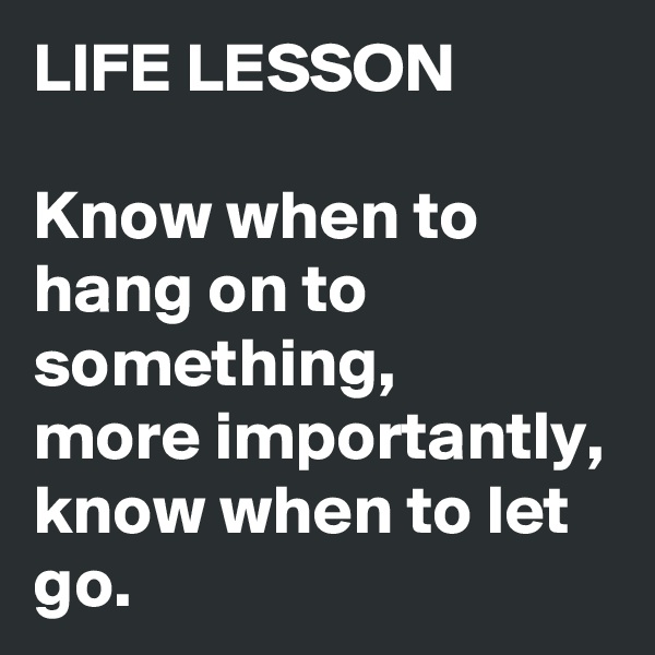 LIFE LESSON

Know when to hang on to something, 
more importantly, know when to let go. 