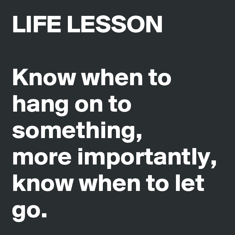 LIFE LESSON

Know when to hang on to something, 
more importantly, know when to let go. 