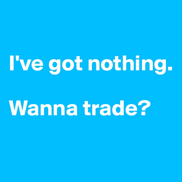 

I've got nothing. 

Wanna trade?

