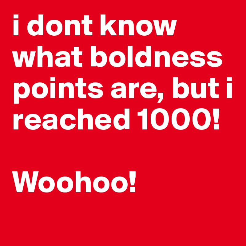 i dont know what boldness points are, but i reached 1000! 
 
Woohoo! 
