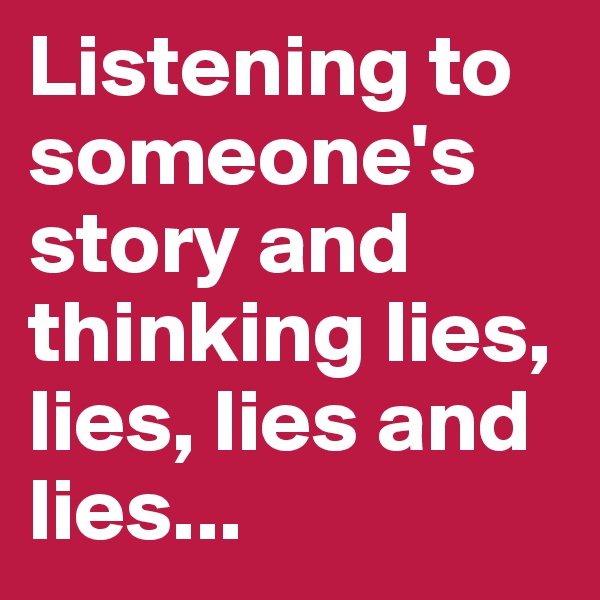 Listening to someone's story and thinking lies, lies, lies and lies...