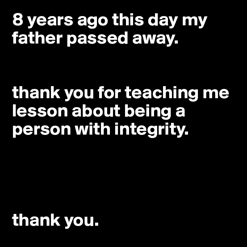 8 years ago this day my father passed away. 


thank you for teaching me lesson about being a person with integrity.




thank you.