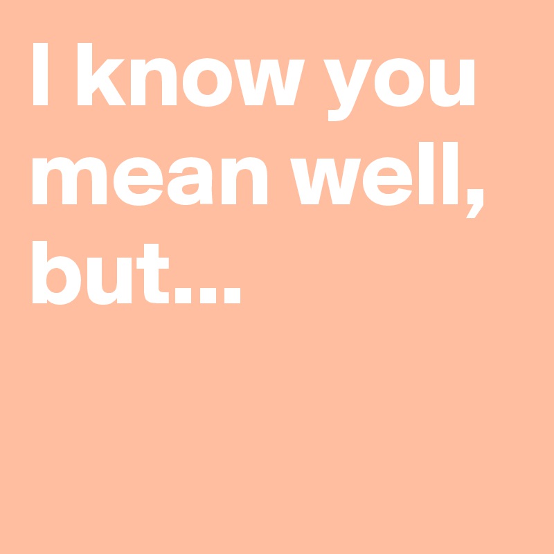 i-know-you-mean-well-but-post-by-andshecame-on-boldomatic