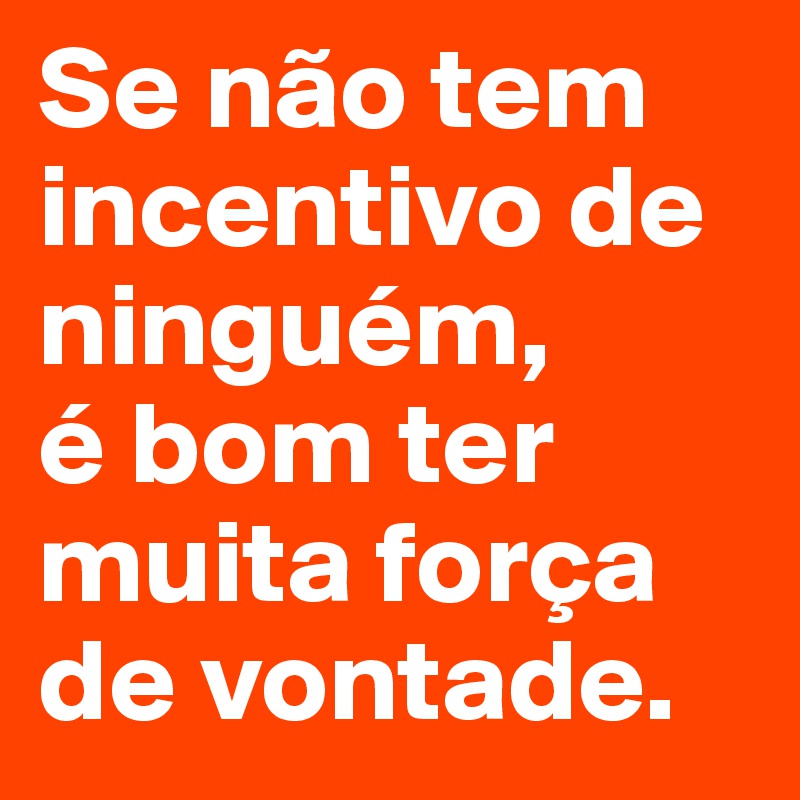 Se não tem incentivo de ninguém,
é bom ter muita força de vontade.