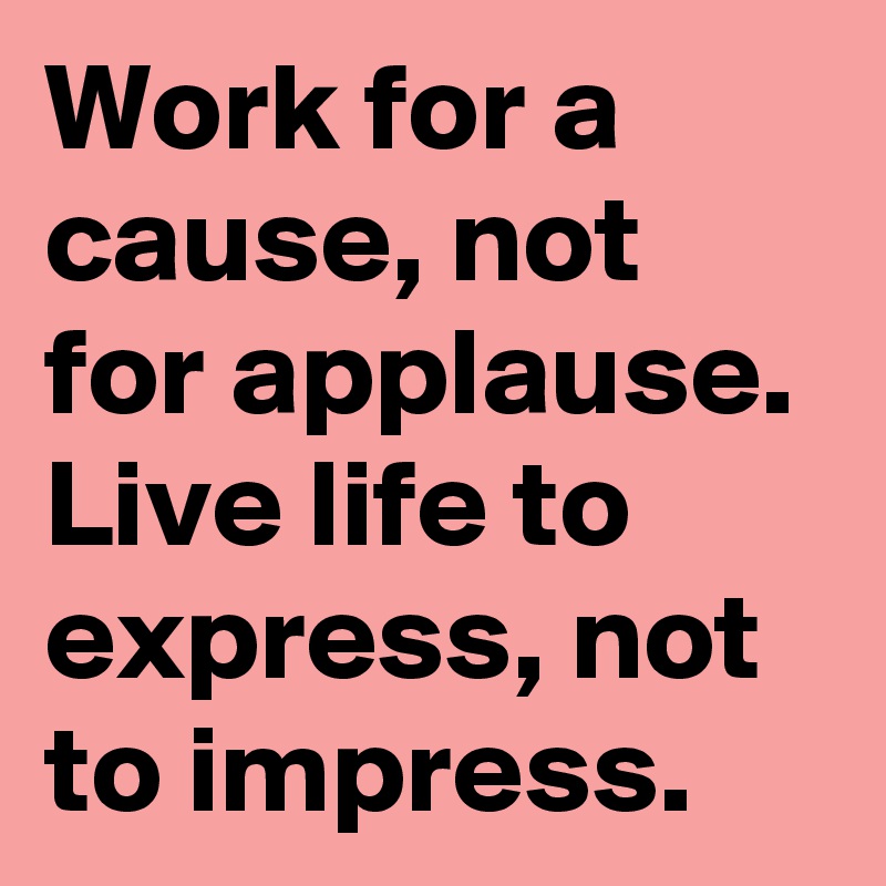 Work for a cause, not for applause. Live life to express, not to impress.