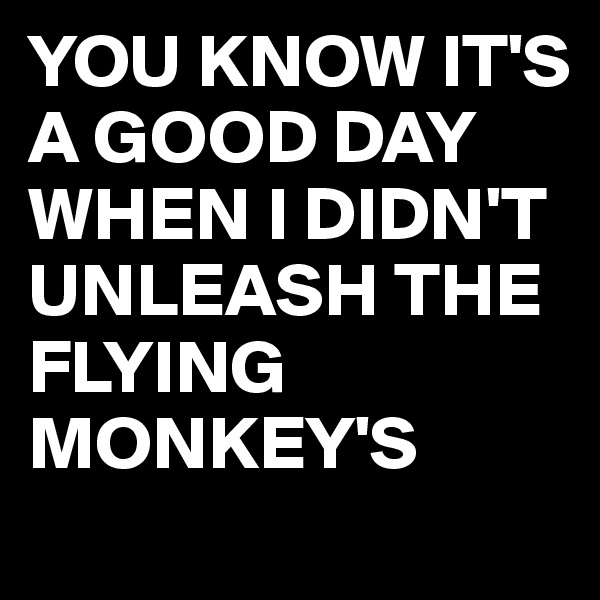 YOU KNOW IT'S A GOOD DAY WHEN I DIDN'T UNLEASH THE FLYING MONKEY'S 