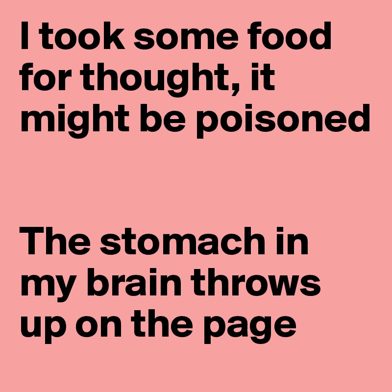 I took some food for thought, it might be poisoned


The stomach in my brain throws up on the page