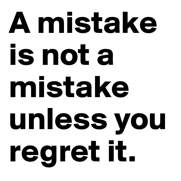 A mistake is not a mistake unless you regret it.
