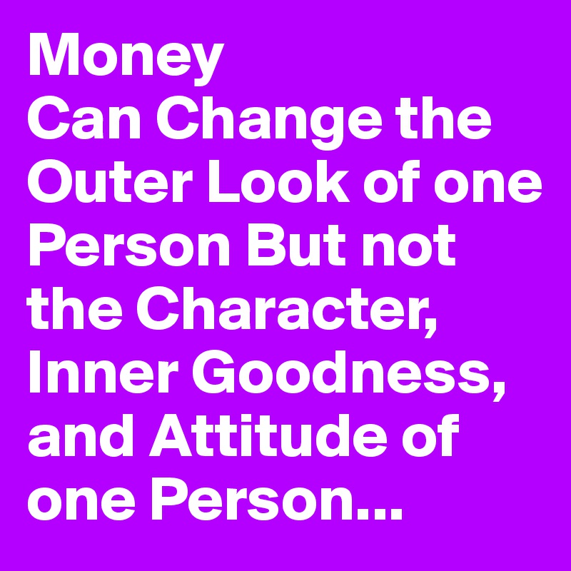 Money
Can Change the Outer Look of one Person But not the Character, Inner Goodness, and Attitude of one Person...
