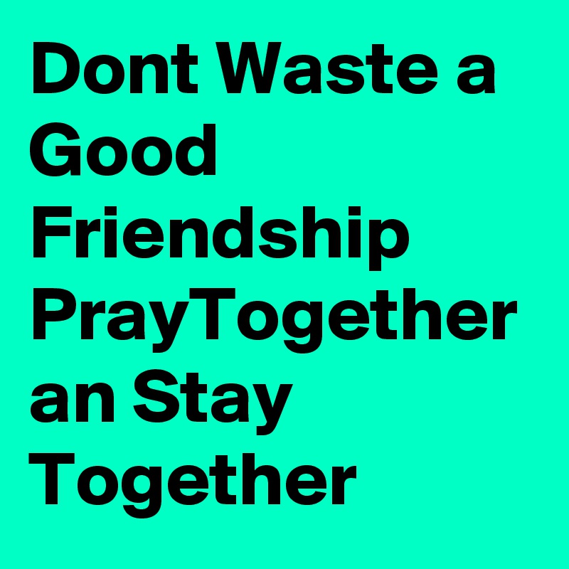 Dont Waste a Good Friendship PrayTogether an Stay Together